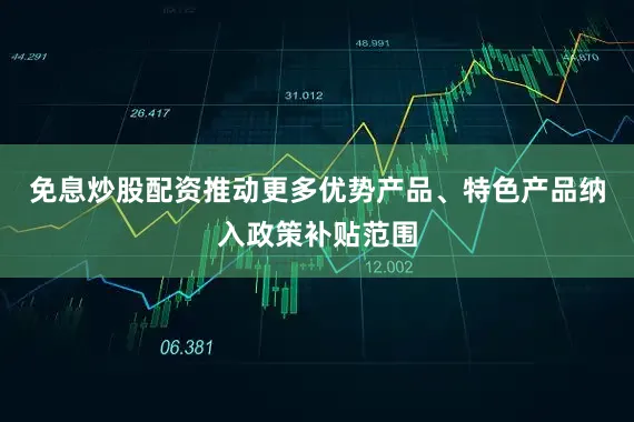 免息炒股配资推动更多优势产品、特色产品纳入政策补贴范围
