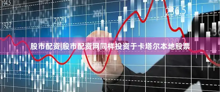 股市配资|股市配资网同样投资于卡塔尔本地股票