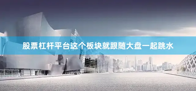股票杠杆平台这个板块就跟随大盘一起跳水