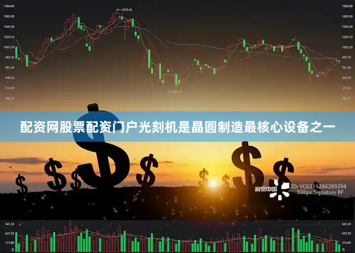 配资网股票配资门户光刻机是晶圆制造最核心设备之一
