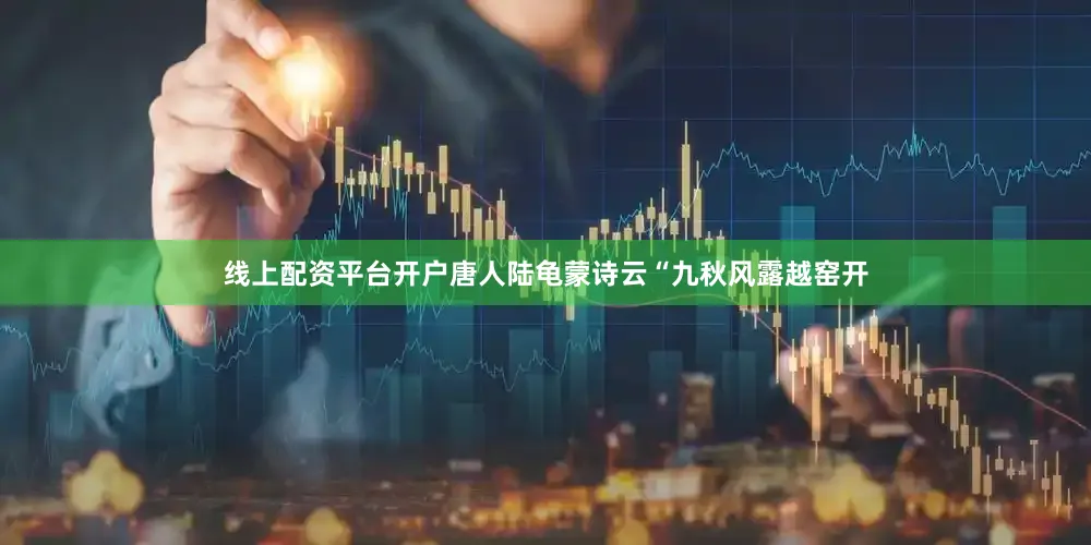 线上配资平台开户唐人陆龟蒙诗云“九秋风露越窑开
