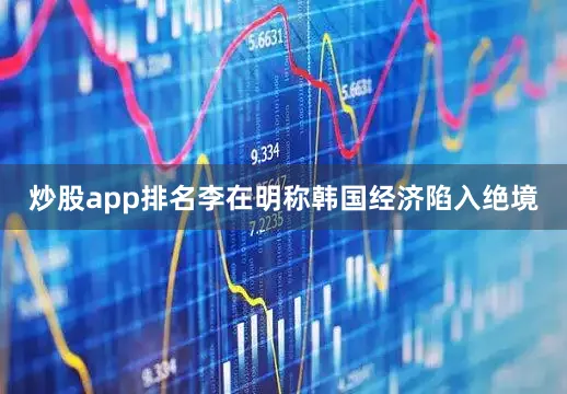 炒股app排名李在明称韩国经济陷入绝境