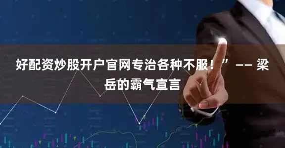 好配资炒股开户官网专治各种不服！” —— 梁岳的霸气宣言
