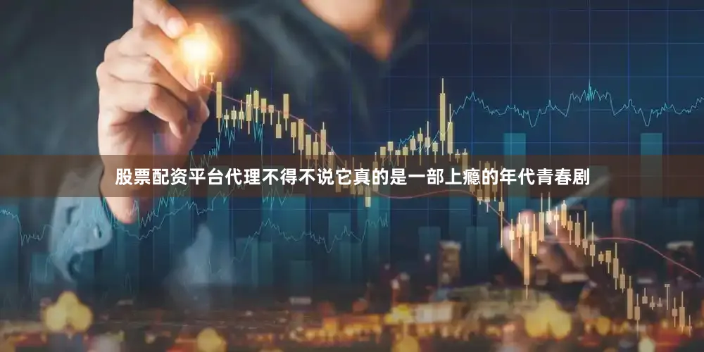 股票配资平台代理不得不说它真的是一部上瘾的年代青春剧