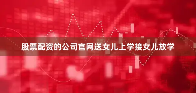 股票配资的公司官网送女儿上学接女儿放学