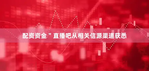 配资资金＂直播吧从相关信源渠道获悉