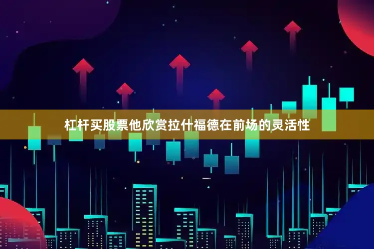 杠杆买股票他欣赏拉什福德在前场的灵活性