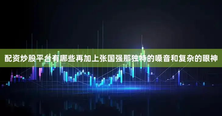 配资炒股平台有哪些再加上张国强那独特的嗓音和复杂的眼神