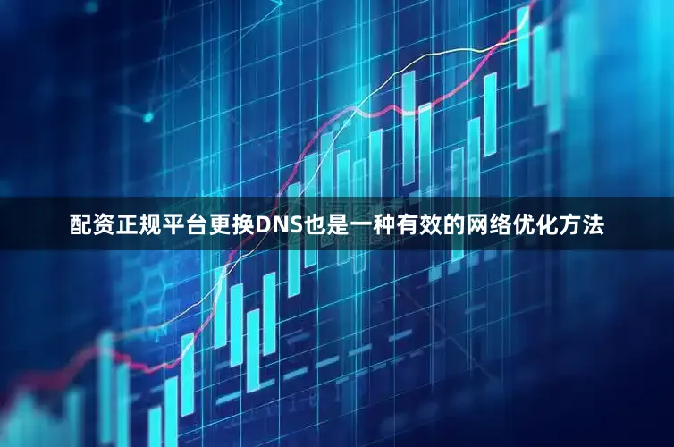 配资正规平台更换DNS也是一种有效的网络优化方法