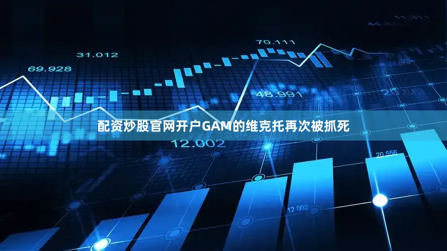 配资炒股官网开户GAM的维克托再次被抓死