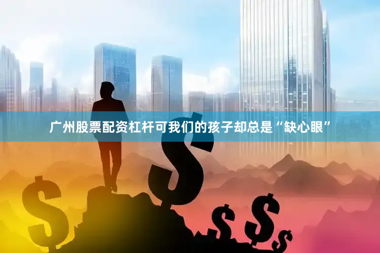 广州股票配资杠杆可我们的孩子却总是“缺心眼”
