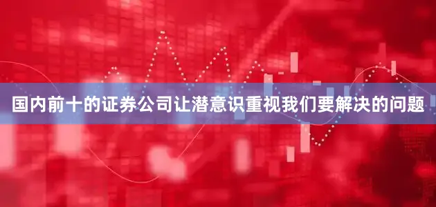 国内前十的证券公司让潜意识重视我们要解决的问题