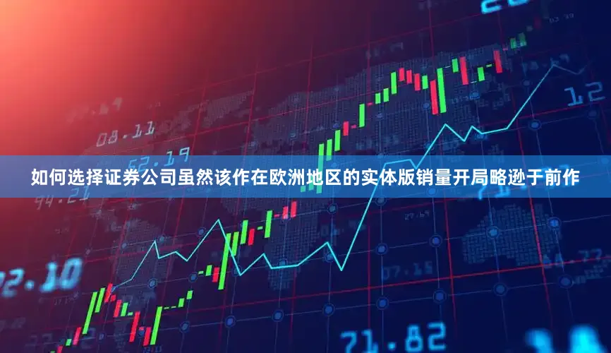 如何选择证券公司虽然该作在欧洲地区的实体版销量开局略逊于前作