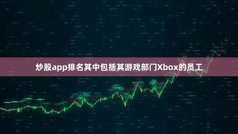 炒股app排名其中包括其游戏部门Xbox的员工