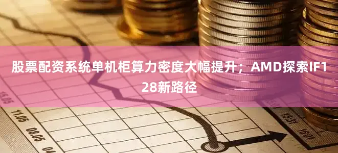 股票配资系统单机柜算力密度大幅提升；AMD探索IF128新路径
