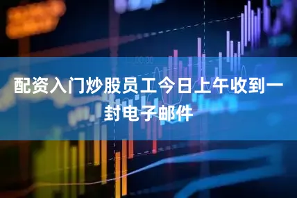 配资入门炒股员工今日上午收到一封电子邮件
