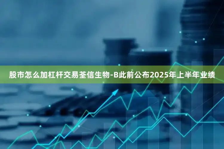 股市怎么加杠杆交易　　荃信生物-B此前公布2025年上半年业绩