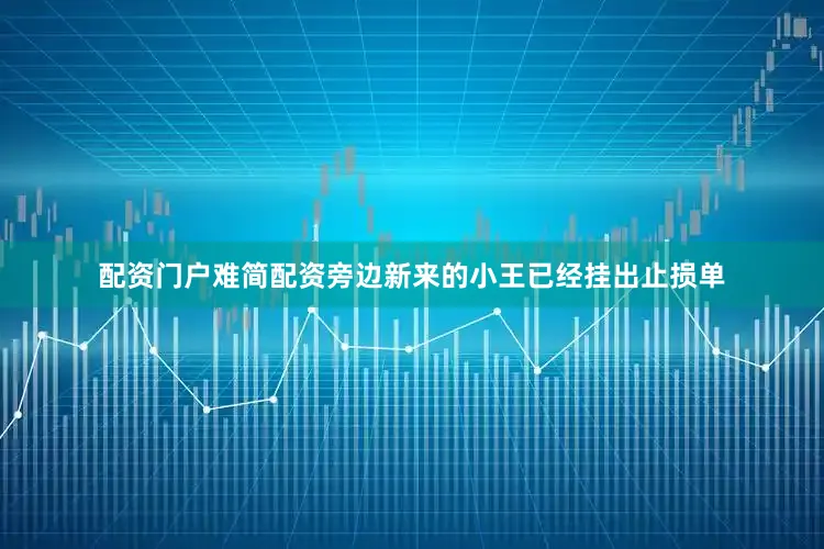 配资门户难简配资旁边新来的小王已经挂出止损单