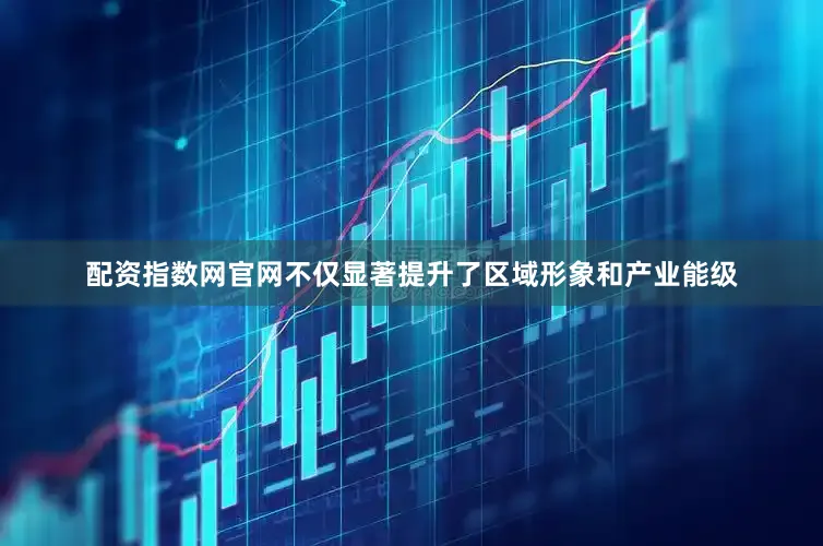 配资指数网官网不仅显著提升了区域形象和产业能级